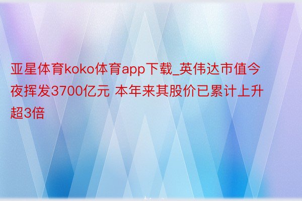 亚星体育koko体育app下载_英伟达市值今夜挥发3700亿元 本年来其股价已累计上升超3倍