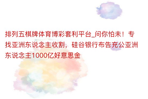 排列五棋牌体育博彩套利平台_问你怕未！专找亚洲东说念主收割，硅谷银行布告充公亚洲东说念主1000亿好意思金