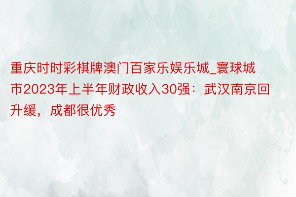 重庆时时彩棋牌澳门百家乐娱乐城_寰球城市2023年上半年财政收入30强：武汉南京回升缓，成都很优秀