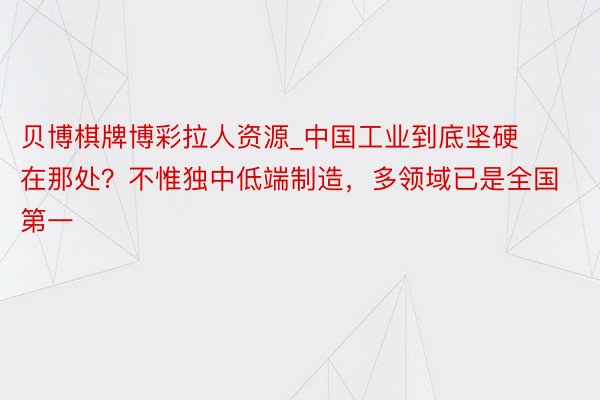 贝博棋牌博彩拉人资源_中国工业到底坚硬在那处？不惟独中低端制造，多领域已是全国第一