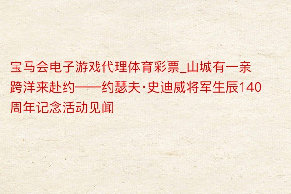 宝马会电子游戏代理体育彩票_山城有一亲 跨洋来赴约——约瑟夫·史迪威将军生辰140周年记念活动见闻