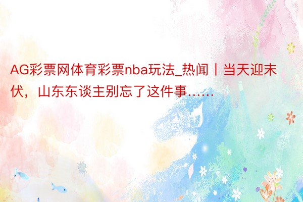 AG彩票网体育彩票nba玩法_热闻丨当天迎末伏，山东东谈主别忘了这件事……