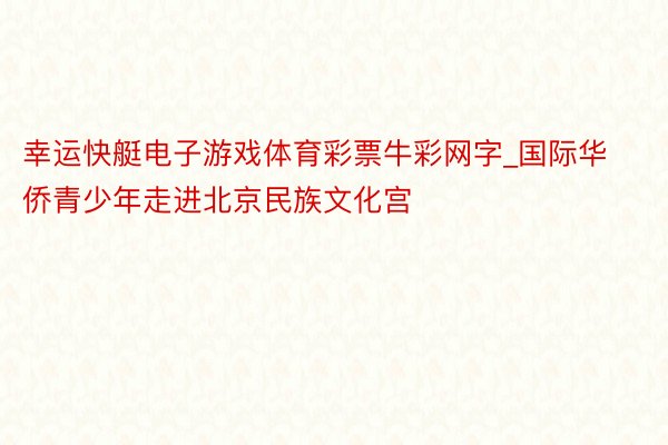 幸运快艇电子游戏体育彩票牛彩网字_国际华侨青少年走进北京民族文化宫
