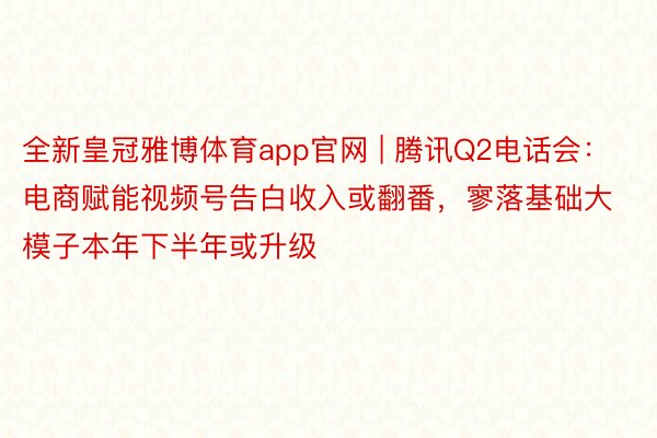 全新皇冠雅博体育app官网 | 腾讯Q2电话会：电商赋能视频号告白收入或翻番，寥落基础大模子本年下半年或升级
