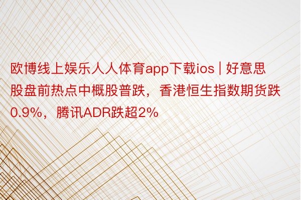 欧博线上娱乐人人体育app下载ios | 好意思股盘前热点中概股普跌，香港恒生指数期货跌0.9%，腾讯ADR跌超2%