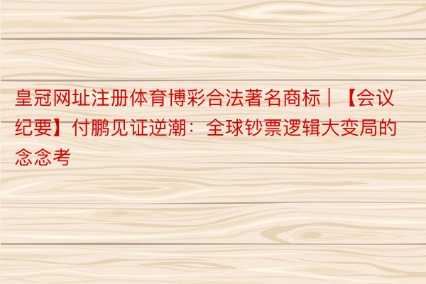 皇冠网址注册体育博彩合法著名商标 | 【会议纪要】付鹏见证逆潮：全球钞票逻辑大变局的念念考