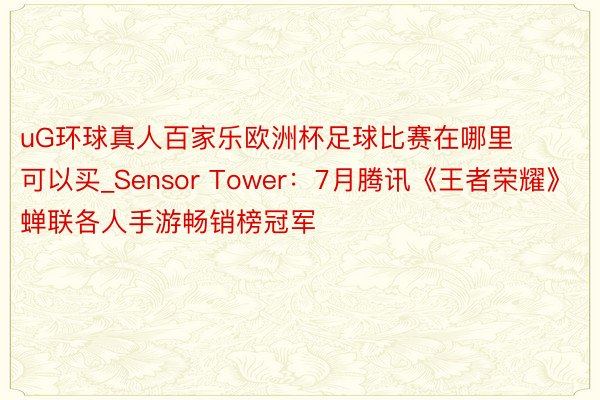 uG环球真人百家乐欧洲杯足球比赛在哪里可以买_Sensor Tower：7月腾讯《王者荣耀》蝉联各人手游畅销榜冠军