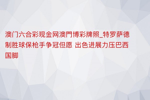 澳门六合彩现金网澳門博彩牌照_特罗萨德制胜球保枪手争冠但愿 出色进展力压巴西国脚