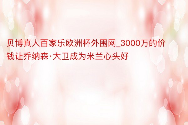 贝博真人百家乐欧洲杯外围网_3000万的价钱让乔纳森·大卫成为米兰心头好