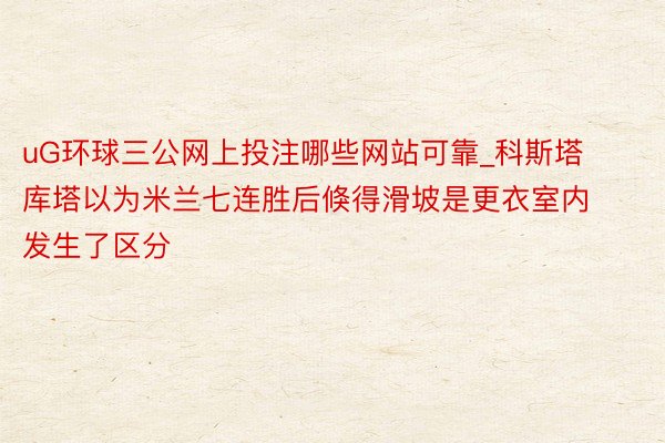 uG环球三公网上投注哪些网站可靠_科斯塔库塔以为米兰七连胜后倏得滑坡是更衣室内发生了区分