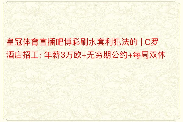 皇冠体育直播吧博彩刷水套利犯法的 | C罗酒店招工: 年薪3万欧+无穷期公约+每周双休