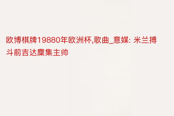 欧博棋牌19880年欧洲杯,歌曲_意媒: 米兰搏斗前吉达麇集主帅