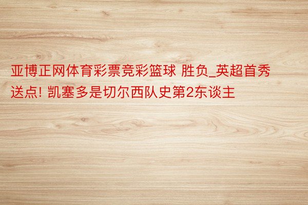 亚博正网体育彩票竞彩篮球 胜负_英超首秀送点! 凯塞多是切尔西队史第2东谈主