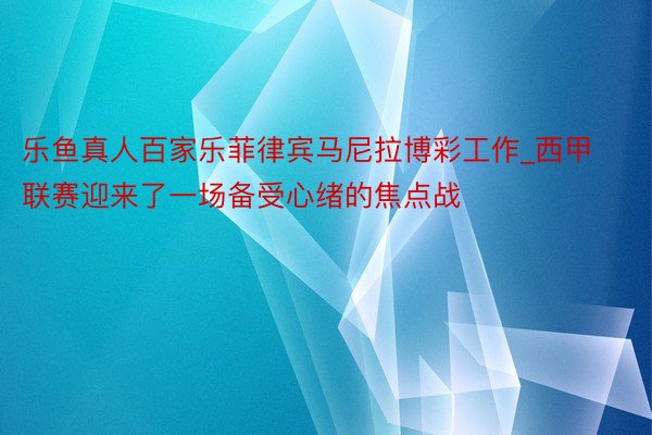 乐鱼真人百家乐菲律宾马尼拉博彩工作_西甲联赛迎来了一场备受心绪的焦点战