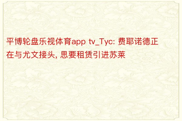 平博轮盘乐视体育app tv_Tyc: 费耶诺德正在与尤文接头, 思要租赁引进苏莱