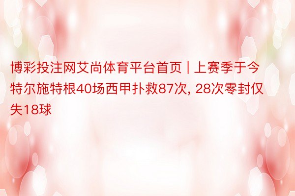 博彩投注网艾尚体育平台首页 | 上赛季于今特尔施特根40场西甲扑救87次, 28次零封仅失18球
