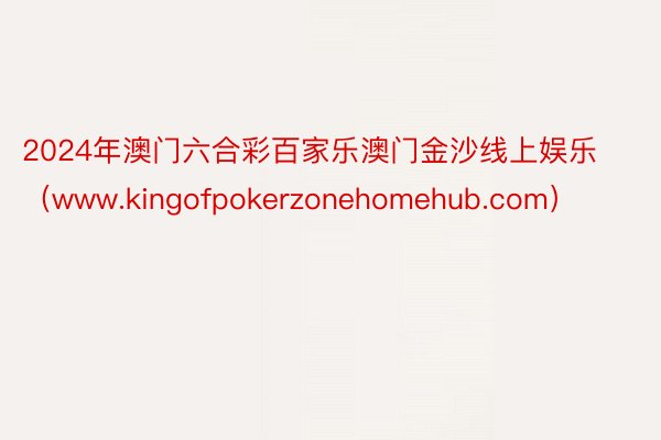 2024年澳门六合彩百家乐澳门金沙线上娱乐（www.kingofpokerzonehomehub.com）