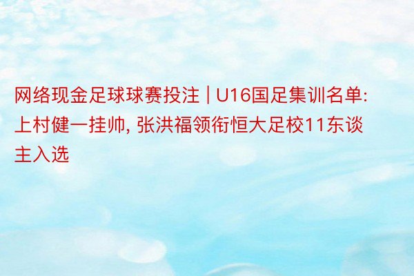网络现金足球球赛投注 | U16国足集训名单: 上村健一挂帅, 张洪福领衔恒大足校11东谈主入选