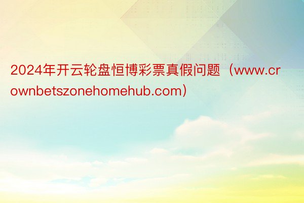 2024年开云轮盘恒博彩票真假问题（www.crownbetszonehomehub.com）