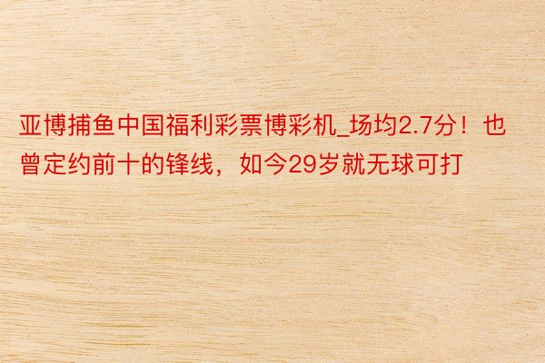 亚博捕鱼中国福利彩票博彩机_场均2.7分！也曾定约前十的锋线，如今29岁就无球可打
