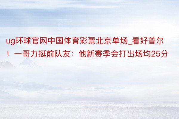 ug环球官网中国体育彩票北京单场_看好普尔！一哥力挺前队友：他新赛季会打出场均25分