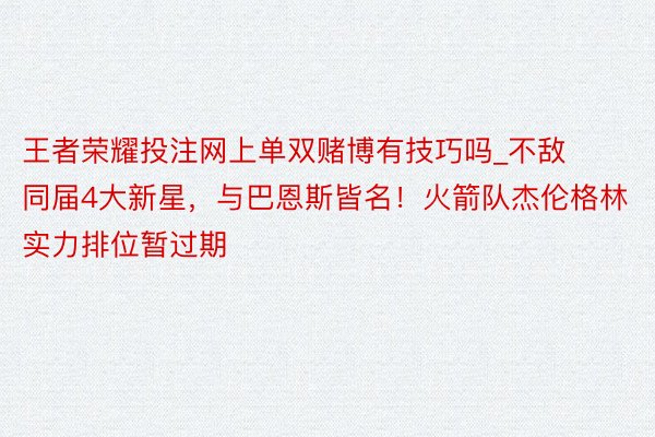 王者荣耀投注网上单双赌博有技巧吗_不敌同届4大新星，与巴恩斯皆名！火箭队杰伦格林实力排位暂过期