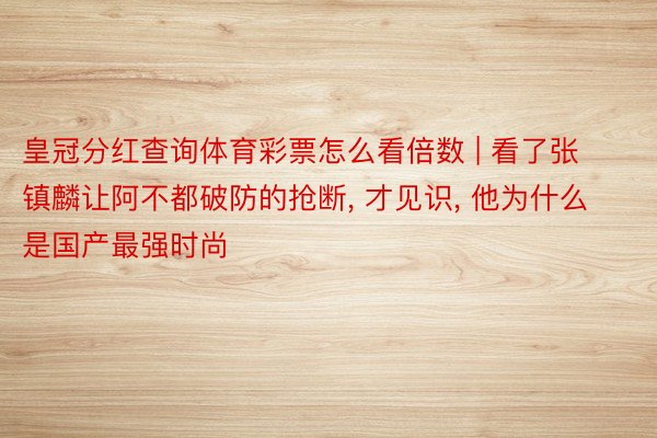 皇冠分红查询体育彩票怎么看倍数 | 看了张镇麟让阿不都破防的抢断, 才见识, 他为什么是国产最强时尚