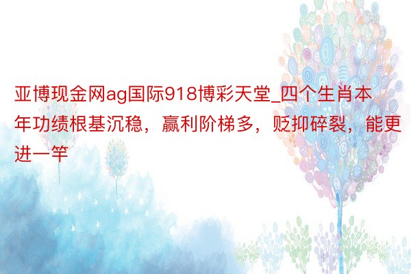 亚博现金网ag国际918博彩天堂_四个生肖本年功绩根基沉稳，赢利阶梯多，贬抑碎裂，能更进一竿