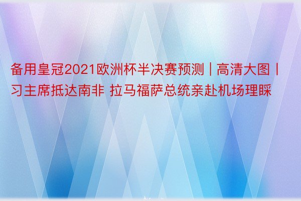 备用皇冠2021欧洲杯半决赛预测 | 高清大图丨习主席抵达南非 拉马福萨总统亲赴机场理睬