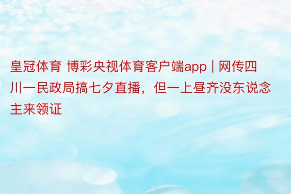 皇冠体育 博彩央视体育客户端app | 网传四川一民政局搞七夕直播，但一上昼齐没东说念主来领证
