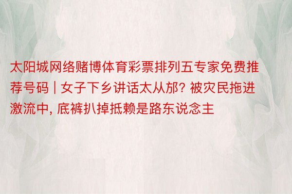 太阳城网络赌博体育彩票排列五专家免费推荐号码 | 女子下乡讲话太从邡? 被灾民拖进激流中, 底裤扒掉抵赖是路东说念主