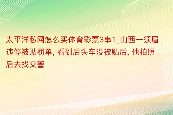 太平洋私网怎么买体育彩票3串1_山西一须眉违停被贴罚单, 看到后头车没被贴后, 他拍照后去找交警