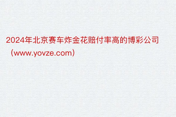 2024年北京赛车炸金花赔付率高的博彩公司（www.yovze.com）