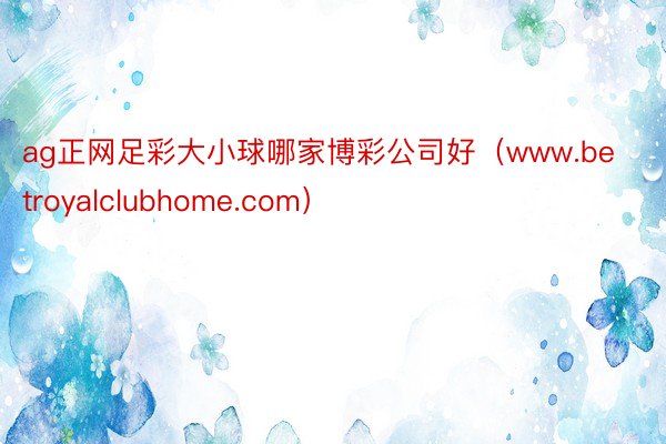 ag正网足彩大小球哪家博彩公司好（www.betroyalclubhome.com）