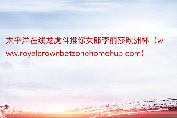 太平洋在线龙虎斗推你女郎李丽莎欧洲杯（www.royalcrownbetzonehomehub.com）