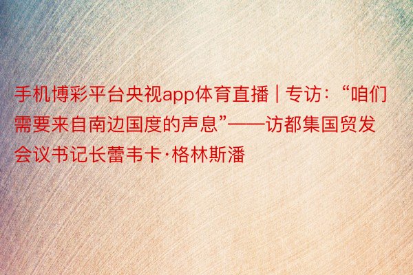 手机博彩平台央视app体育直播 | 专访：“咱们需要来自南边国度的声息”——访都集国贸发会议书记长蕾韦卡·格林斯潘