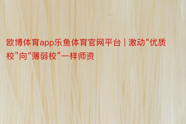欧博体育app乐鱼体育官网平台 | 激动“优质校”向“薄弱校”一样师资