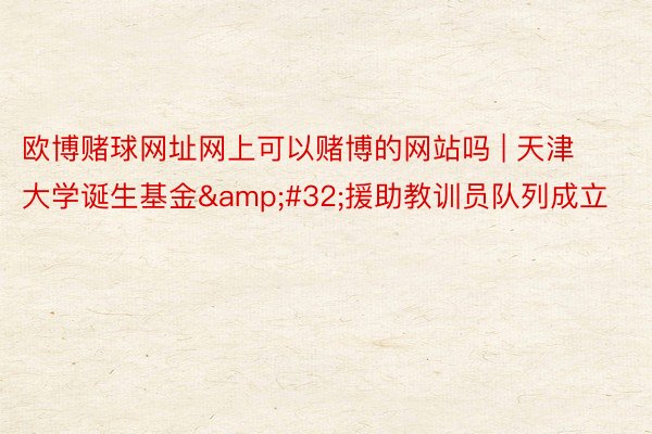 欧博赌球网址网上可以赌博的网站吗 | 天津大学诞生基金&#32;援助教训员队列成立