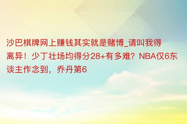 沙巴棋牌网上赚钱其实就是赌博_请叫我得离异！少丁壮场均得分28+有多难？NBA仅6东谈主作念到，乔丹第6