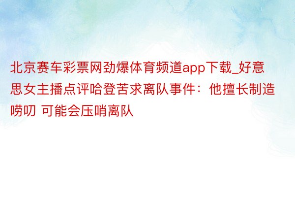 北京赛车彩票网劲爆体育频道app下载_好意思女主播点评哈登苦求离队事件：他擅长制造唠叨 可能会压哨离队