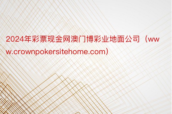2024年彩票现金网澳门博彩业地面公司（www.crownpokersitehome.com）
