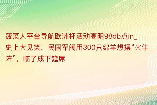 菠菜大平台导航欧洲杯活动高明98db点in_史上大见笑，民国军阀用300只绵羊想摆“火牛阵”，临了成下筵席