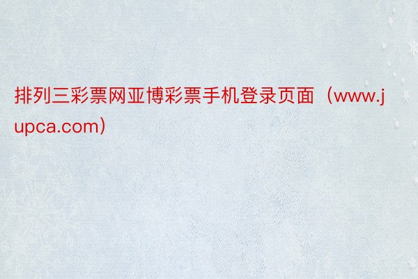 排列三彩票网亚博彩票手机登录页面（www.jupca.com）