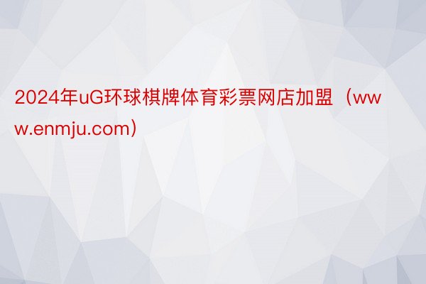 2024年uG环球棋牌体育彩票网店加盟（www.enmju.com）