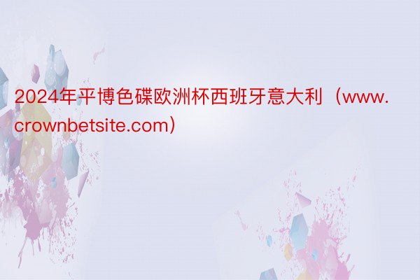 2024年平博色碟欧洲杯西班牙意大利(www.crownbetsite.com)