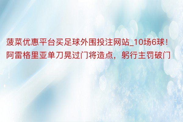 菠菜优惠平台买足球外围投注网站_10场6球！阿雷格里亚单刀晃过门将造点，躬行主罚破门
