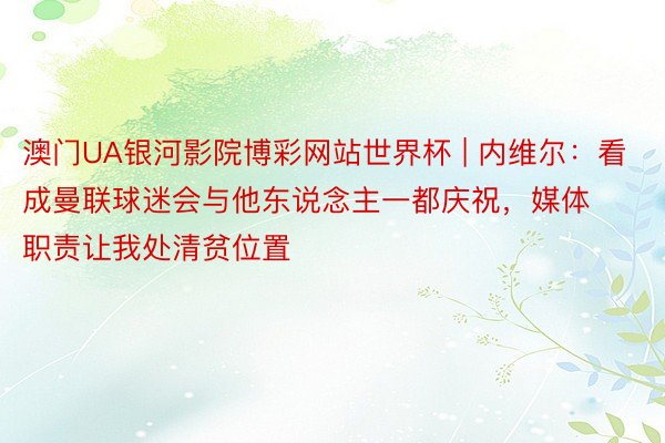 澳门UA银河影院博彩网站世界杯 | 内维尔：看成曼联球迷会与他东说念主一都庆祝，媒体职责让我处清贫位置