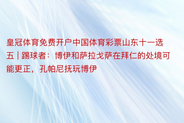 皇冠体育免费开户中国体育彩票山东十一选五 | 踢球者：博伊和萨拉戈萨在拜仁的处境可能更正，孔帕尼抚玩博伊