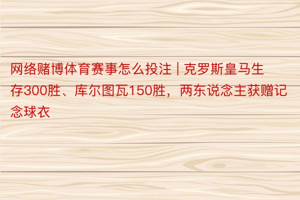 网络赌博体育赛事怎么投注 | 克罗斯皇马生存300胜、库尔图瓦150胜，两东说念主获赠记念球衣