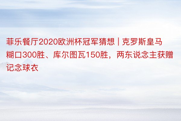 菲乐餐厅2020欧洲杯冠军猜想 | 克罗斯皇马糊口300胜、库尔图瓦150胜，两东说念主获赠记念球衣